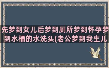 先梦到女儿后梦到厕所梦到怀孕梦到水桶的水洗头(老公梦到我生儿子 我梦到生女儿)